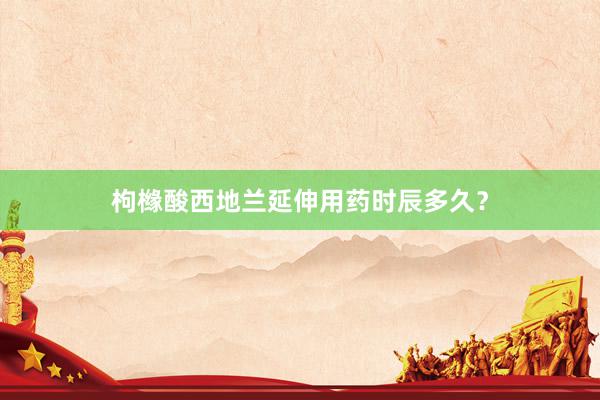 枸橼酸西地兰延伸用药时辰多久？