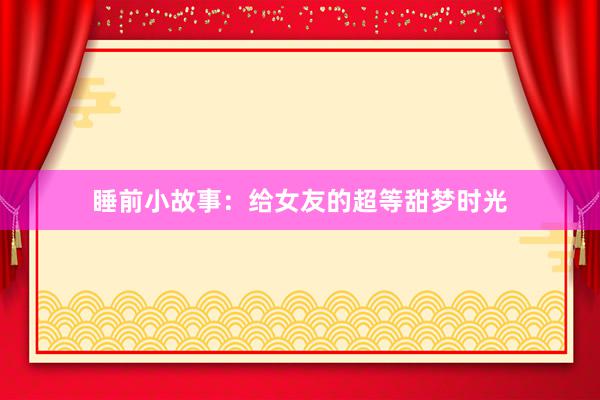 睡前小故事：给女友的超等甜梦时光