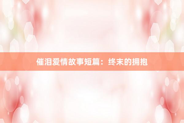 催泪爱情故事短篇:终末的拥抱
